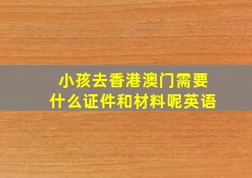 小孩去香港澳门需要什么证件和材料呢英语