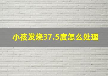 小孩发烧37.5度怎么处理