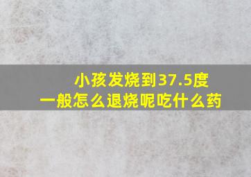 小孩发烧到37.5度一般怎么退烧呢吃什么药