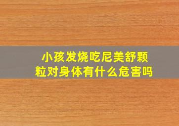 小孩发烧吃尼美舒颗粒对身体有什么危害吗