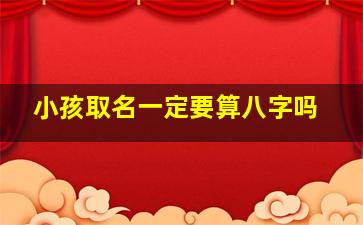 小孩取名一定要算八字吗