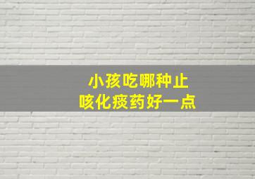 小孩吃哪种止咳化痰药好一点