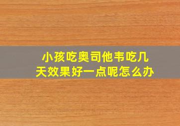 小孩吃奥司他韦吃几天效果好一点呢怎么办