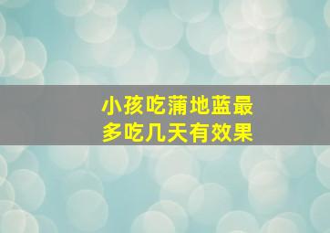 小孩吃蒲地蓝最多吃几天有效果