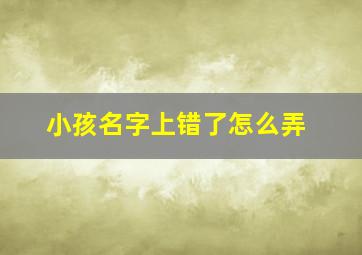 小孩名字上错了怎么弄