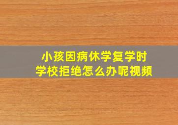 小孩因病休学复学时学校拒绝怎么办呢视频