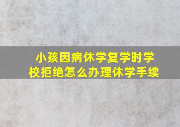 小孩因病休学复学时学校拒绝怎么办理休学手续