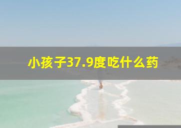 小孩子37.9度吃什么药