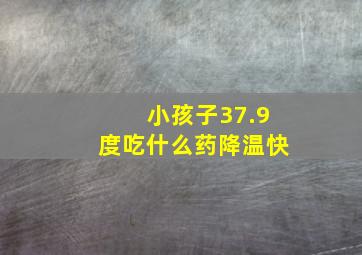 小孩子37.9度吃什么药降温快