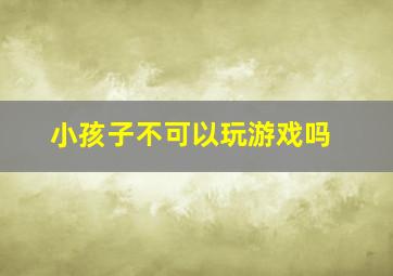 小孩子不可以玩游戏吗