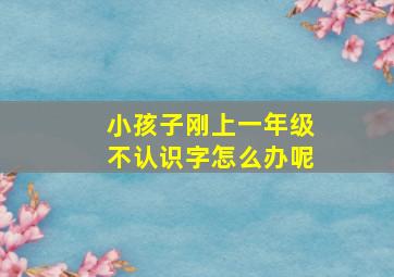 小孩子刚上一年级不认识字怎么办呢