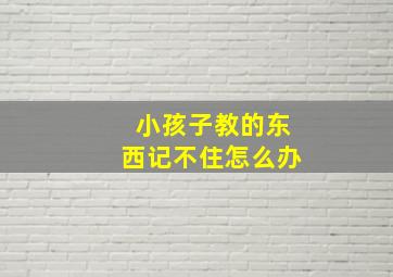 小孩子教的东西记不住怎么办