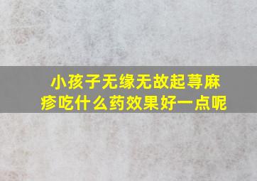 小孩子无缘无故起荨麻疹吃什么药效果好一点呢