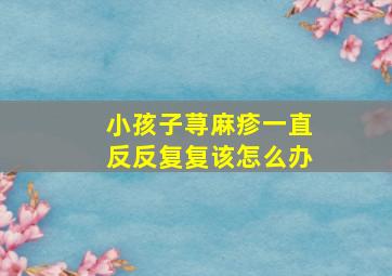 小孩子荨麻疹一直反反复复该怎么办