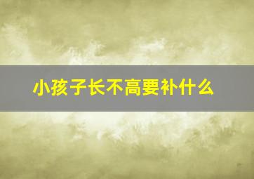 小孩子长不高要补什么