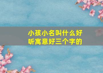 小孩小名叫什么好听寓意好三个字的