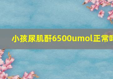 小孩尿肌酐6500umol正常吗