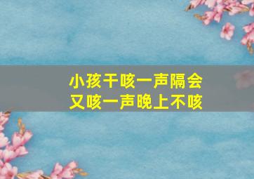 小孩干咳一声隔会又咳一声晚上不咳