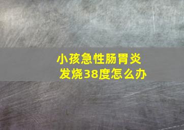 小孩急性肠胃炎发烧38度怎么办