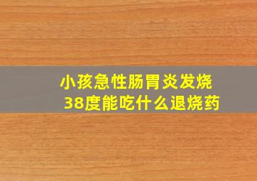 小孩急性肠胃炎发烧38度能吃什么退烧药