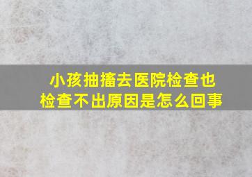 小孩抽搐去医院检查也检查不出原因是怎么回事