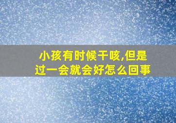 小孩有时候干咳,但是过一会就会好怎么回事