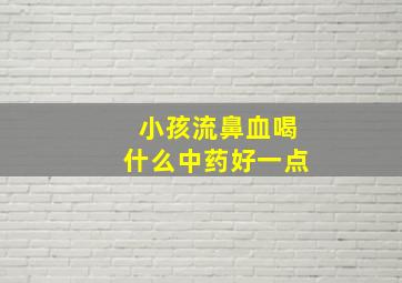 小孩流鼻血喝什么中药好一点