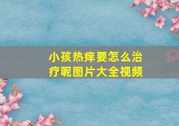 小孩热痒要怎么治疗呢图片大全视频