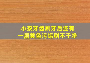 小孩牙齿刷牙后还有一层黄色污垢刷不干净