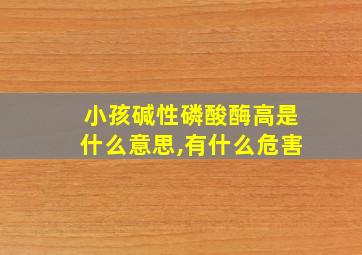 小孩碱性磷酸酶高是什么意思,有什么危害