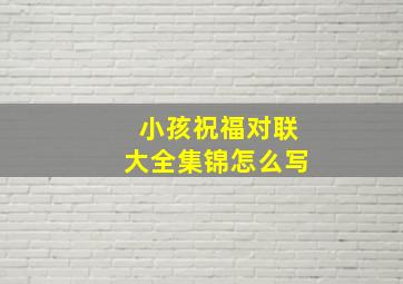 小孩祝福对联大全集锦怎么写