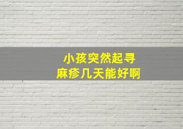 小孩突然起寻麻疹几天能好啊