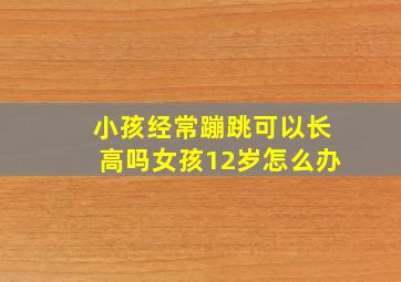 小孩经常蹦跳可以长高吗女孩12岁怎么办