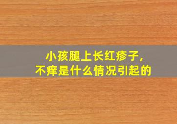 小孩腿上长红疹子,不痒是什么情况引起的