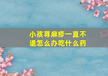 小孩荨麻疹一直不退怎么办吃什么药