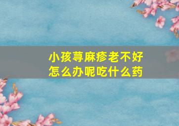 小孩荨麻疹老不好怎么办呢吃什么药