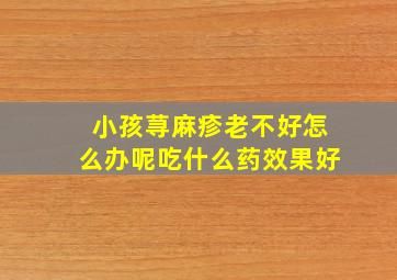 小孩荨麻疹老不好怎么办呢吃什么药效果好