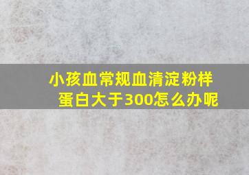 小孩血常规血清淀粉样蛋白大于300怎么办呢