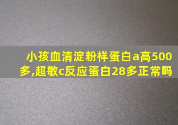 小孩血清淀粉样蛋白a高500多,超敏c反应蛋白28多正常吗