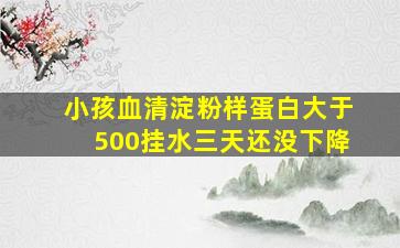 小孩血清淀粉样蛋白大于500挂水三天还没下降