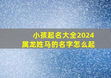 小孩起名大全2024属龙姓马的名字怎么起