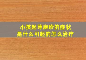 小孩起荨麻疹的症状是什么引起的怎么治疗