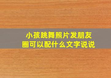 小孩跳舞照片发朋友圈可以配什么文字说说