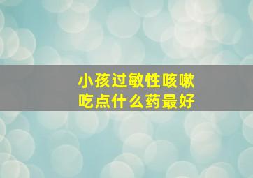 小孩过敏性咳嗽吃点什么药最好