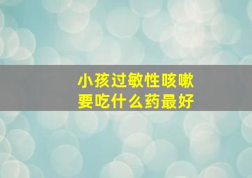 小孩过敏性咳嗽要吃什么药最好