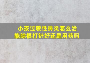 小孩过敏性鼻炎怎么治能除根打针好还是用药吗