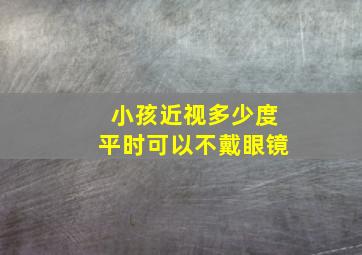 小孩近视多少度平时可以不戴眼镜