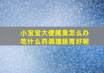 小宝宝大便腥臭怎么办吃什么药调理肠胃好呢