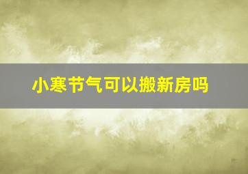 小寒节气可以搬新房吗