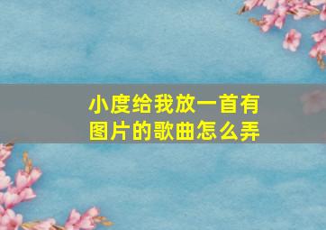 小度给我放一首有图片的歌曲怎么弄